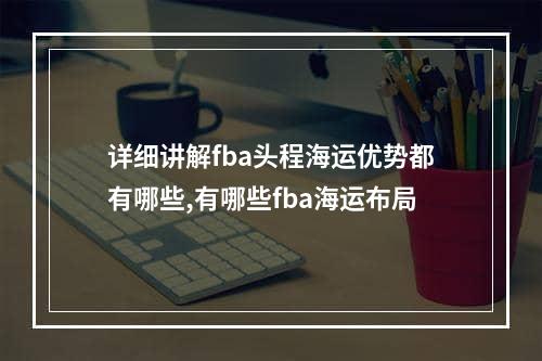 详细讲解fba头程海运优势都有哪些,有哪些fba海运布局