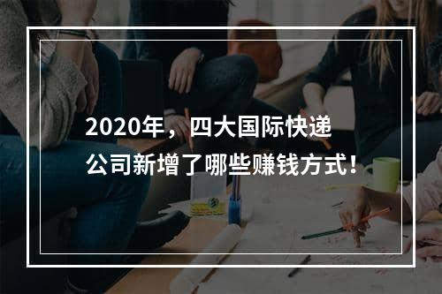 2020年，四大国际快递公司新增了哪些赚钱方式！