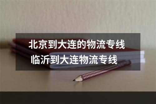 北京到大连的物流专线  临沂到大连物流专线