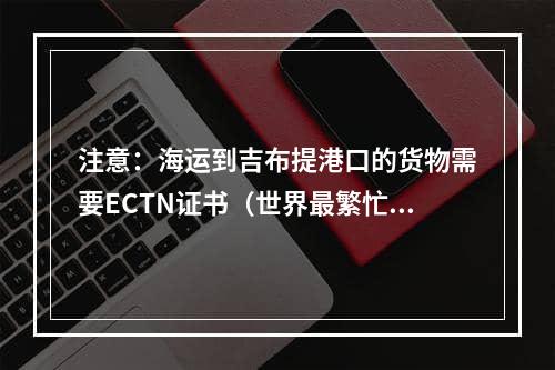 注意：海运到吉布提港口的货物需要ECTN证书（世界最繁忙航线的十字路口）