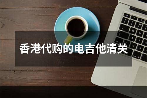 香港代购的电吉他清关