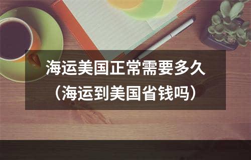 海运美国正常需要多久（海运到美国省钱吗）