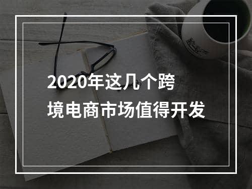 2020年这几个跨境电商市场值得开发