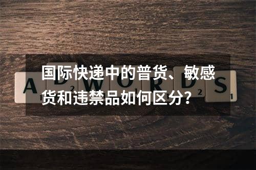 国际快递中的普货、敏感货和违禁品如何区分？