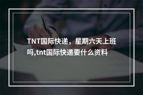 TNT国际快递，星期六天上班吗,tnt国际快递要什么资料