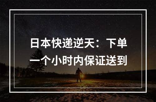 日本快递逆天：下单一个小时内保证送到