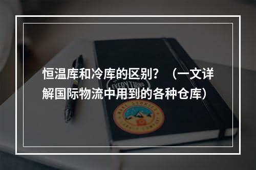 恒温库和冷库的区别？（一文详解国际物流中用到的各种仓库）