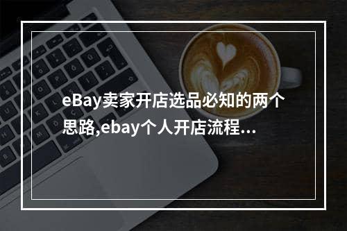 eBay卖家开店选品必知的两个思路,ebay个人开店流程及注意事项