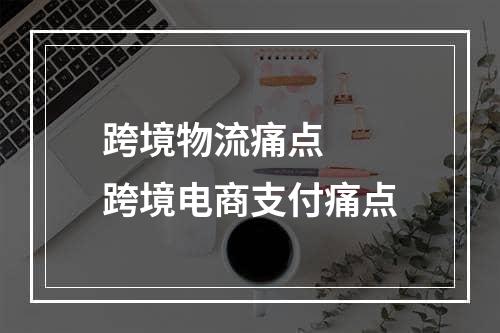 跨境物流痛点  跨境电商支付痛点