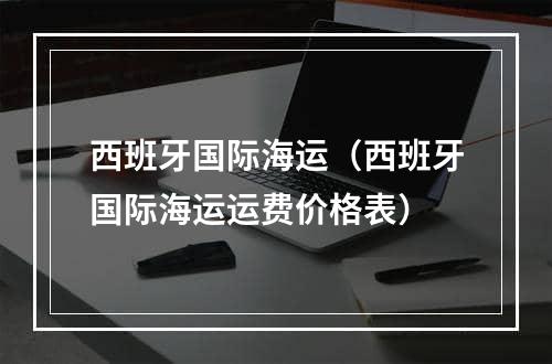 西班牙国际海运（西班牙国际海运运费价格表）