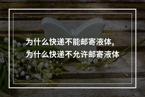 为什么快递不能邮寄液体,为什么快递不允许邮寄液体