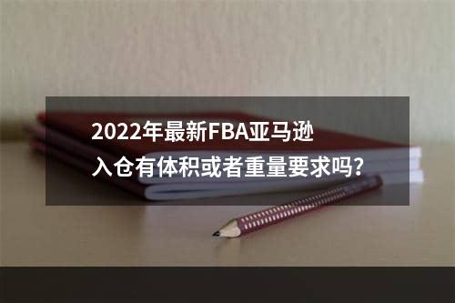 2022年最新FBA亚马逊入仓有体积或者重量要求吗？