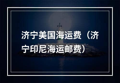 济宁美国海运费（济宁印尼海运邮费）