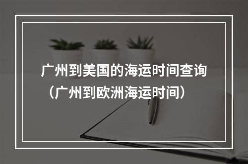 广州到美国的海运时间查询（广州到欧洲海运时间）