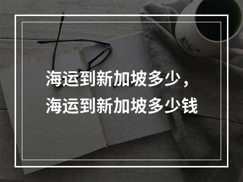 海运到新加坡多少，海运到新加坡多少钱