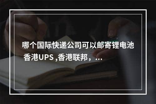 哪个国际快递公司可以邮寄锂电池 香港UPS ,香港联邦，香港DHL能邮寄锂电池吗