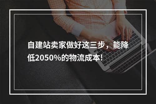 自建站卖家做好这三步，能降低2050%的物流成本!