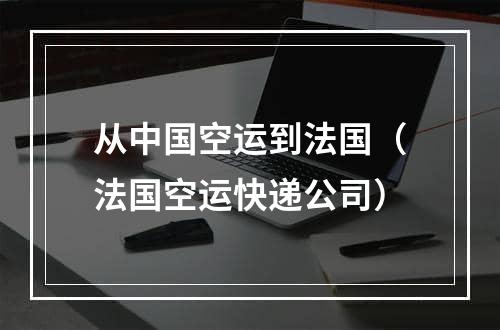 从中国空运到法国（法国空运快递公司）