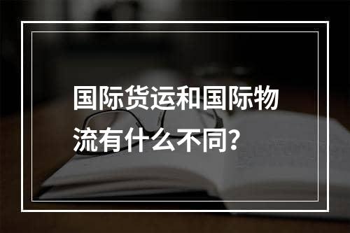 国际货运和国际物流有什么不同？