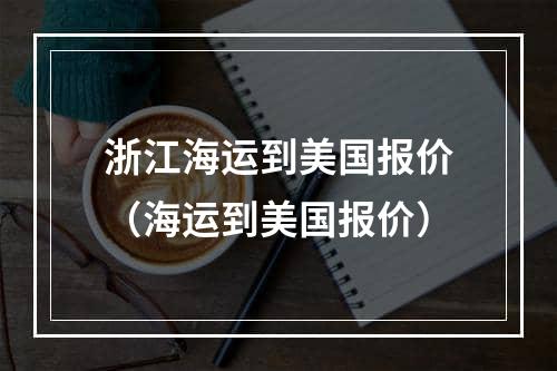 浙江海运到美国报价（海运到美国报价）