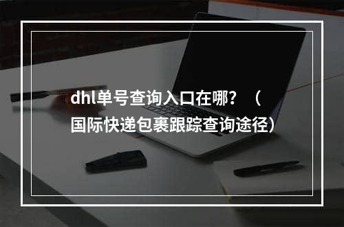 dhl单号查询入口在哪？（国际快递包裹跟踪查询途径）