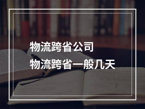 物流跨省公司  物流跨省一般几天