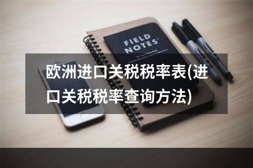 欧洲进口关税税率表(进口关税税率查询方法)