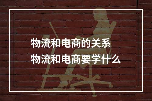 物流和电商的关系  物流和电商要学什么