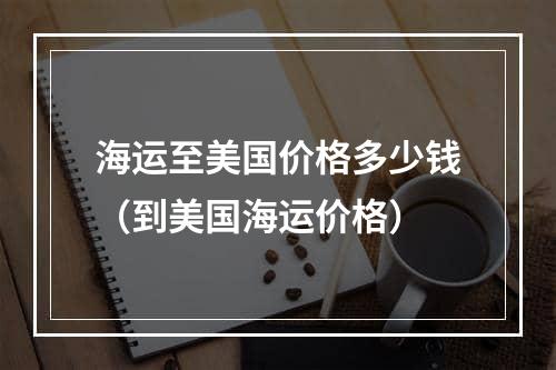 海运至美国价格多少钱（到美国海运价格）