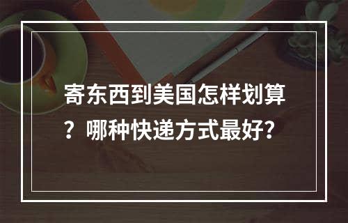 寄东西到美国怎样划算？哪种快递方式最好？