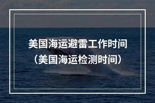 美国海运避雷工作时间（美国海运检测时间）