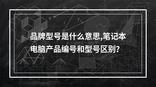 品牌型号是什么意思,笔记本电脑产品编号和型号区别？