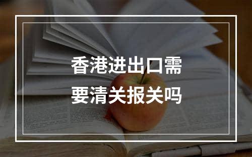 香港进出口需要清关报关吗