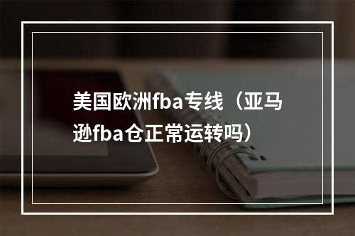 美国欧洲fba专线（亚马逊fba仓正常运转吗）