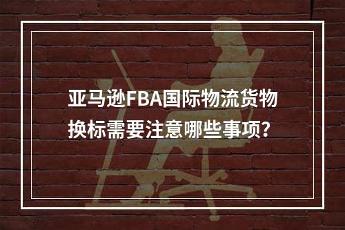 亚马逊FBA国际物流货物换标需要注意哪些事项？