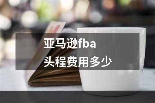 亚马逊fba头程费用多少