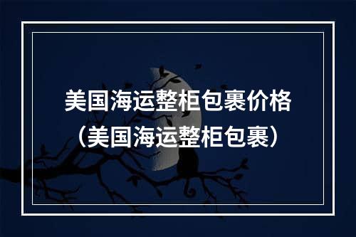 美国海运整柜包裹价格（美国海运整柜包裹）