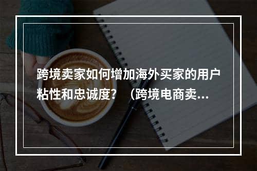 跨境卖家如何增加海外买家的用户粘性和忠诚度？（跨境电商卖家提升转化的必经之路）