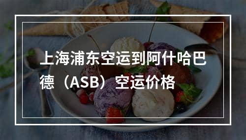 上海浦东空运到阿什哈巴德（ASB）空运价格