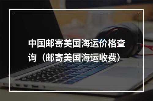 中国邮寄美国海运价格查询（邮寄美国海运收费）