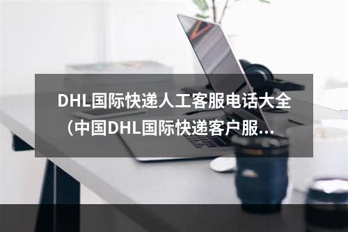 DHL国际快递人工客服电话大全（中国DHL国际快递客户服务热线）