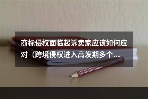 商标侵权面临起诉卖家应该如何应对（跨境侵权进入高发期多个品牌发起维权）