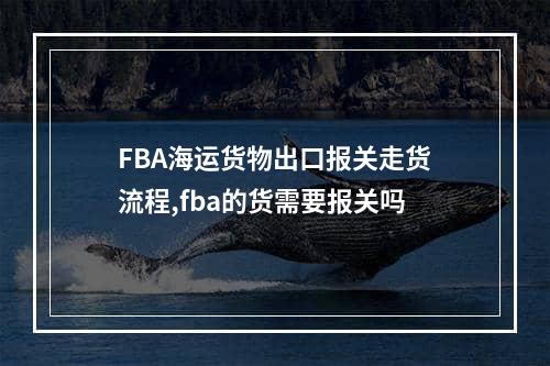 FBA海运货物出口报关走货流程,fba的货需要报关吗