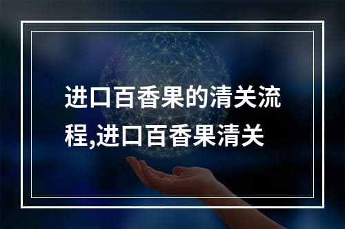 进口百香果的清关流程,进口百香果清关