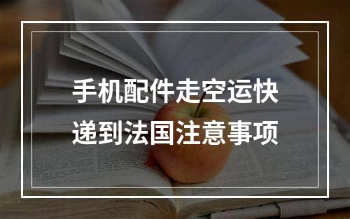 手机配件走空运快递到法国注意事项