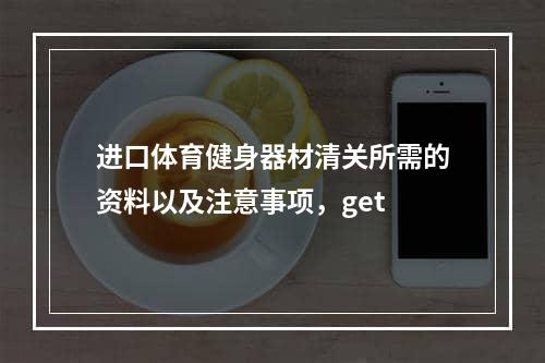 进口体育健身器材清关所需的资料以及注意事项，get