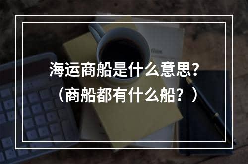 海运商船是什么意思？（商船都有什么船？）