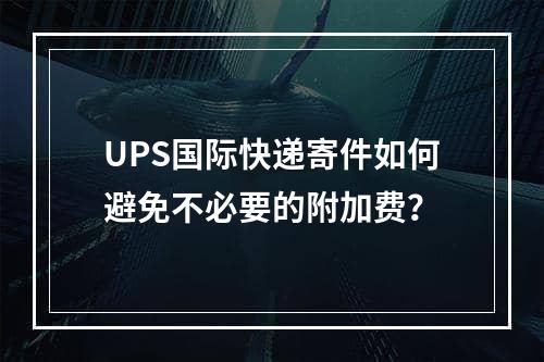 UPS国际快递寄件如何避免不必要的附加费？