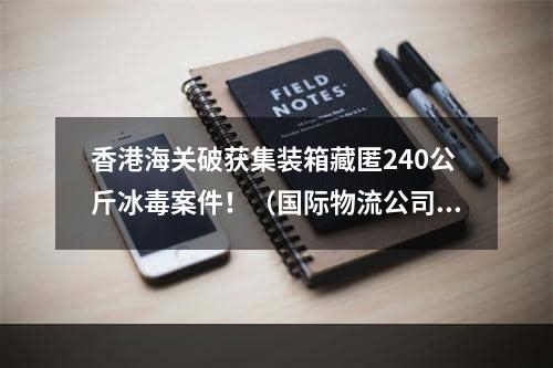 香港海关破获集装箱藏匿240公斤冰毒案件！（国际物流公司有人被捕）