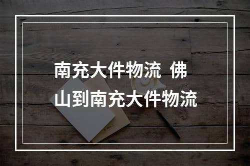 南充大件物流  佛山到南充大件物流